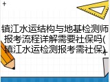 镇江水运结构与地基检测师报考流程详解需要社保吗(镇江水运检测报考需社保)