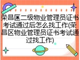 荣昌区二级物业管理员证书考试通过后怎么找工作(荣昌区物业管理员证书考试通过找工作)