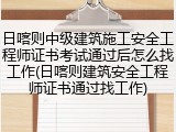 日喀则中级建筑施工安全工程师证书考试通过后怎么找工作(日喀则建筑安全工程师证书通过找工作)