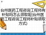 台州医药工程咨询工程师有补贴吗怎么领取呢(台州医药工程咨询工程师补贴领取方式)