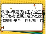银川中级建筑施工安全工程师证书考试通过后怎么找工作(银川安全工程师找工作)