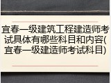 宜春一级建筑工程建造师考试具体有哪些科目和内容(宜春一级建造师考试科目)