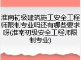 淮南初级建筑施工安全工程师限制专业吗还有哪些要求呀(淮南初级安全工程师限制专业)
