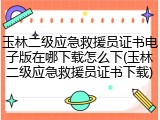 玉林二级应急救援员证书电子版在哪下载怎么下(玉林二级应急救援员证书下载)