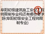 阜阳初级建筑施工安全工程师限制专业吗还有哪些要求呀(阜阳初级安全工程师限制专业)