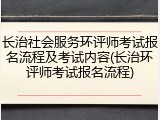 长治社会服务环评师考试报名流程及考试内容(长治环评师考试报名流程)