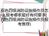 百色四级消防设施操作员怎么报考哪家最好有何要求(百色四级消防设施操作员报考推荐)