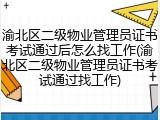渝北区二级物业管理员证书考试通过后怎么找工作(渝北区二级物业管理员证书考试通过找工作)
