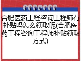 合肥医药工程咨询工程师有补贴吗怎么领取呢(合肥医药工程咨询工程师补贴领取方式)