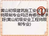 黄山初级建筑施工安全工程师限制专业吗还有哪些要求呀(黄山初级安全工程师限制专业)