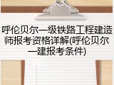 呼伦贝尔一级铁路工程建造师报考资格详解(呼伦贝尔一建报考条件)