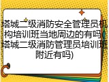塔城二级消防安全管理员机构培训班当地周边的有吗(塔城二级消防管理员培训班附近有吗)