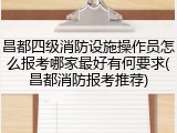 昌都四级消防设施操作员怎么报考哪家最好有何要求(昌都消防报考推荐)