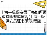 上海一级保安员证书如何领取有哪些渠道呢(上海一级保安员证书领取渠道)