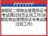 涪陵区二级物业管理员证书考试通过后怎么找工作(涪陵区物业管理员证书考试通过找工作)