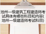 池州一级建筑工程建造师考试具体有哪些科目和内容(池州一级建造师考试科目)