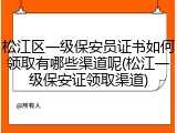 松江区一级保安员证书如何领取有哪些渠道呢(松江一级保安证领取渠道)