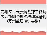 万州区土木建筑监理工程师考试找哪个机构培训靠谱呢(万州监理培训靠谱)