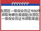 东丽区一级保安员证书如何领取有哪些渠道呢(东丽区一级保安员证书领取渠道)