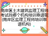 南岸区土木建筑监理工程师考试找哪个机构培训靠谱呢(南岸区监理工程师培训靠谱机构)