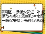 津南区一级保安员证书如何领取有哪些渠道呢(津南区一级保安员证书领取渠道)