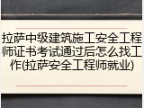 拉萨中级建筑施工安全工程师证书考试通过后怎么找工作(拉萨安全工程师就业)