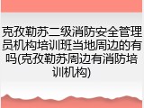 克孜勒苏二级消防安全管理员机构培训班当地周边的有吗(克孜勒苏周边有消防培训机构)