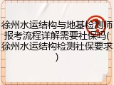 徐州水运结构与地基检测师报考流程详解需要社保吗(徐州水运结构检测社保要求)