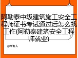 阿勒泰中级建筑施工安全工程师证书考试通过后怎么找工作(阿勒泰建筑安全工程师就业)