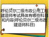 呼伦贝尔二级市政公用工程建造师考试具体有哪些科目和内容(呼伦贝尔二级市政建造师科目)
