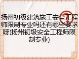 扬州初级建筑施工安全工程师限制专业吗还有哪些要求呀(扬州初级安全工程师限制专业)