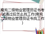 南充二级物业管理员证书考试通过后怎么找工作(南充二级物业管理员证书找工作)
