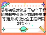 温州初级建筑施工安全工程师限制专业吗还有哪些要求呀(温州初级安全工程师限制专业)