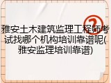 雅安土木建筑监理工程师考试找哪个机构培训靠谱呢(雅安监理培训靠谱)