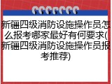 新疆四级消防设施操作员怎么报考哪家最好有何要求(新疆四级消防设施操作员报考推荐)