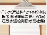 江苏水运结构与地基检测师报考流程详解需要社保吗(江苏水运检测报考需社保)