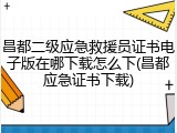 昌都二级应急救援员证书电子版在哪下载怎么下(昌都应急证书下载)