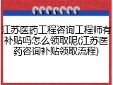 江苏医药工程咨询工程师有补贴吗怎么领取呢(江苏医药咨询补贴领取流程)