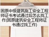 固原中级建筑施工安全工程师证书考试通过后怎么找工作(固原建筑安全工程师证书通过找工作)