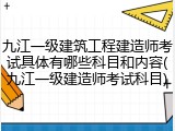 九江一级建筑工程建造师考试具体有哪些科目和内容(九江一级建造师考试科目)