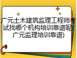 广元土木建筑监理工程师考试找哪个机构培训靠谱呢(广元监理培训靠谱)