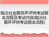 临汾社会服务环评师考试报名流程及考试内容(临汾社服环评师考试报名流程)