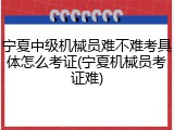 宁夏中级机械员难不难考具体怎么考证(宁夏机械员考证难)