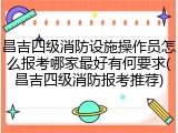 昌吉四级消防设施操作员怎么报考哪家最好有何要求(昌吉四级消防报考推荐)