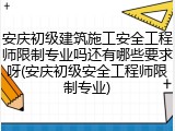 安庆初级建筑施工安全工程师限制专业吗还有哪些要求呀(安庆初级安全工程师限制专业)