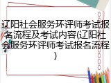 辽阳社会服务环评师考试报名流程及考试内容(辽阳社会服务环评师考试报名流程)