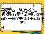 滨海新区一级保安员证书如何领取有哪些渠道呢(滨海新区一级保安员证书领取渠道)