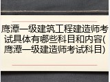 鹰潭一级建筑工程建造师考试具体有哪些科目和内容(鹰潭一级建造师考试科目)
