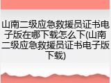 山南二级应急救援员证书电子版在哪下载怎么下(山南二级应急救援员证书电子版下载)
