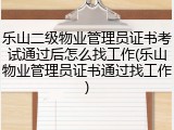 乐山二级物业管理员证书考试通过后怎么找工作(乐山物业管理员证书通过找工作)